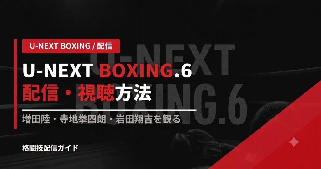 U-NEXT BOXING.6 配信・視聴方法｜増田陸・寺地拳四朗・岩田翔吉を観る【2026】